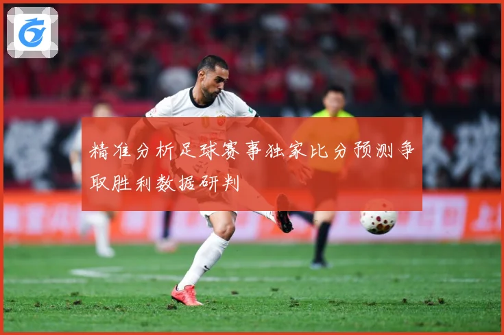 精准分析足球赛事独家比分预测争取胜利数据研判