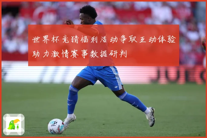 世界杯竞猜福利活动争取互动体验助力激情赛事数据研判