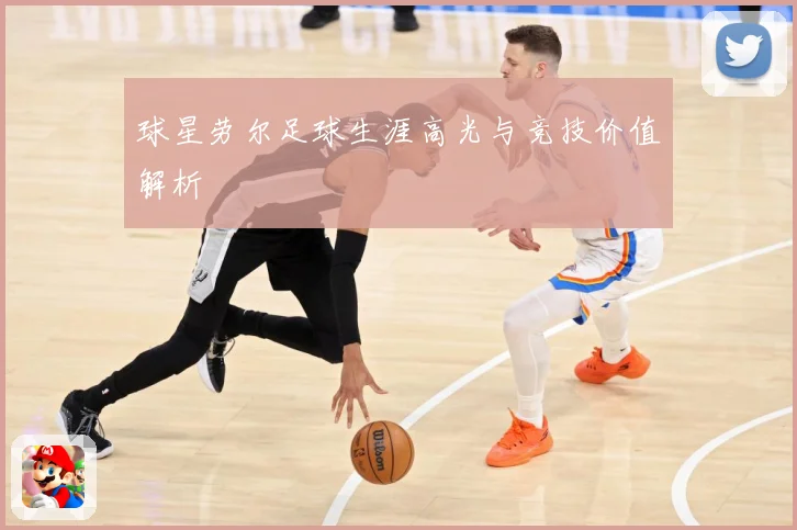 球星劳尔足球生涯高光与竞技价值解析