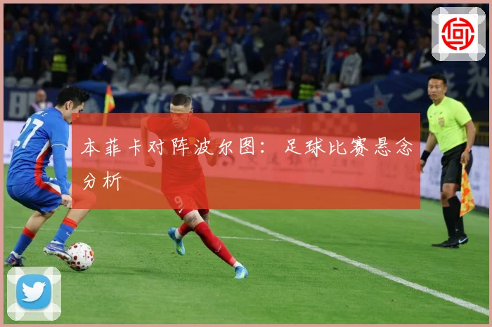 本菲卡对阵波尔图：足球比赛悬念分析