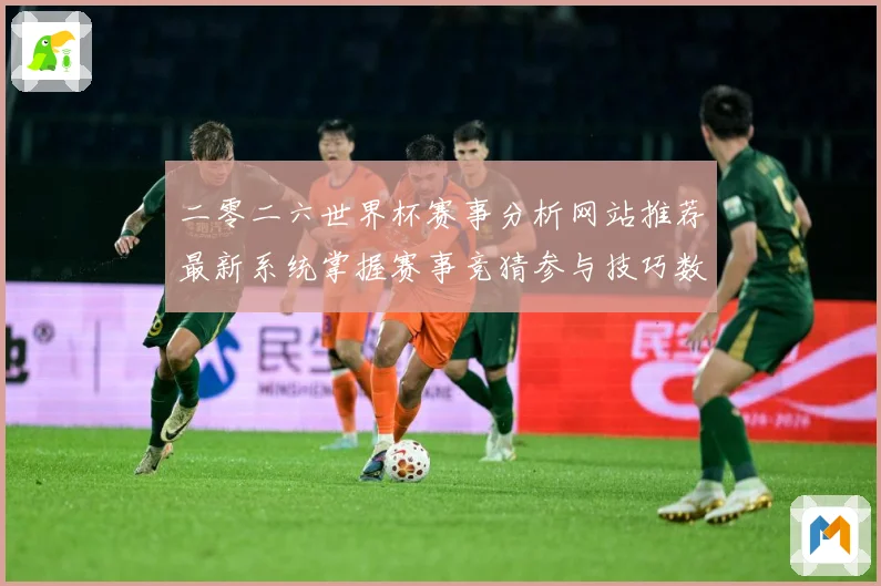 二零二六世界杯赛事分析网站推荐最新系统掌握赛事竞猜参与技巧数据研判