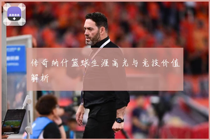 传奇纳什篮球生涯高光与竞技价值解析