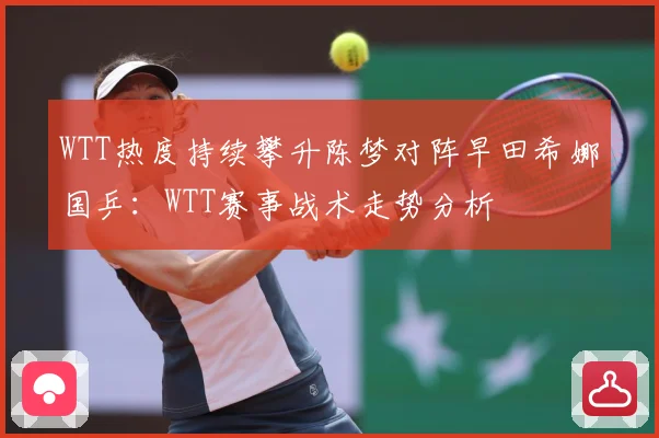 WTT热度持续攀升陈梦对阵早田希娜国乒：WTT赛事战术走势分析