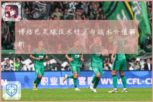 博格巴足球技术特点与战术价值解析
