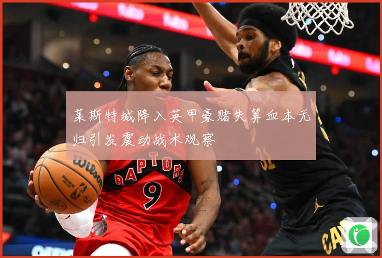 莱斯特城降入英甲豪赌失算血本无归引发震动战术观察