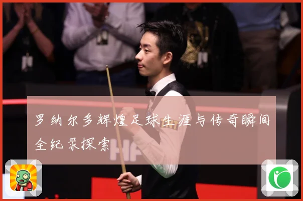 罗纳尔多辉煌足球生涯与传奇瞬间全纪录探索