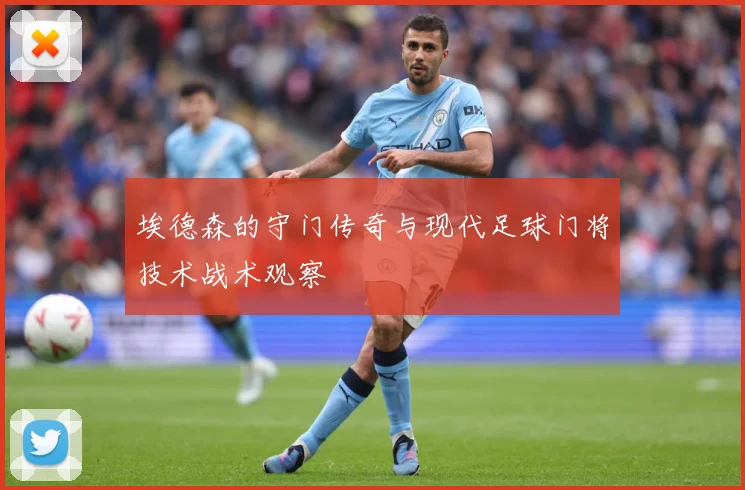埃德森的守门传奇与现代足球门将技术战术观察