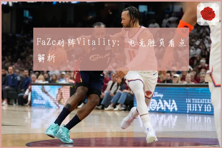 FaZe对阵Vitality：电竞胜负看点解析