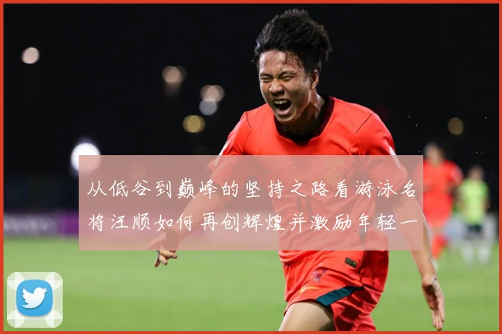 从低谷到巅峰的坚持之路看游泳名将汪顺如何再创辉煌并激励年轻一成长观察