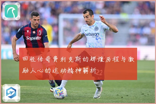 田径传奇费利克斯的辉煌历程与激励人心的运动精神解析