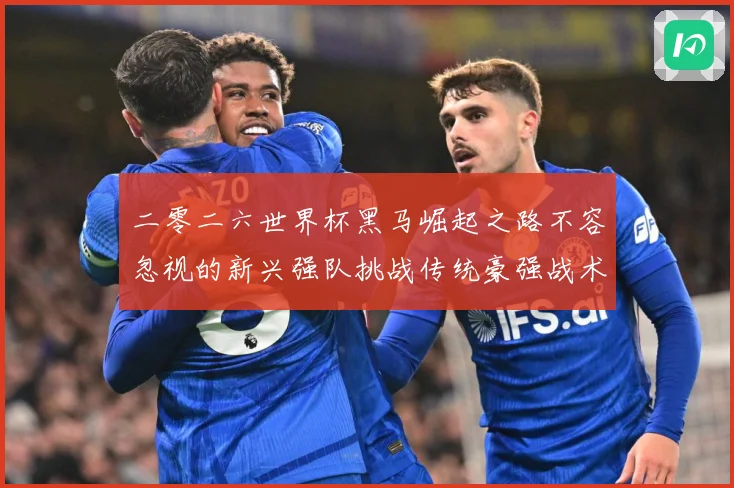 二零二六世界杯黑马崛起之路不容忽视的新兴强队挑战传统豪强战术观察