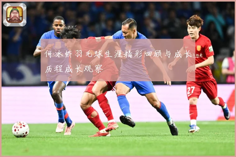 何冰娇羽毛球生涯精彩回顾与成长历程成长观察