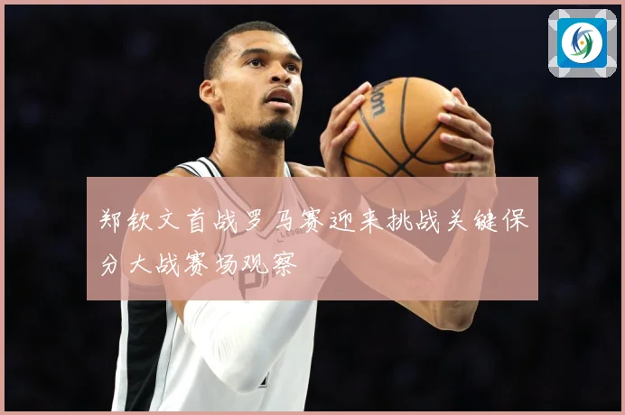 郑钦文首战罗马赛迎来挑战关键保分大战赛场观察