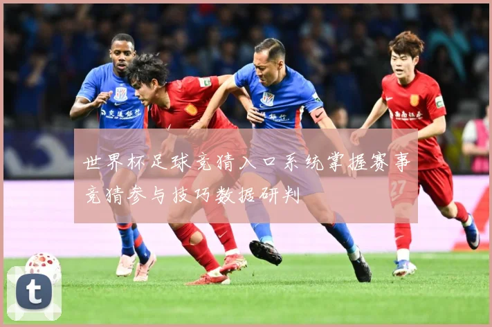 世界杯足球竞猜入口系统掌握赛事竞猜参与技巧数据研判