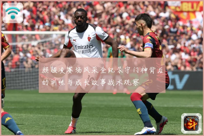 颜骏凌赛场风采全纪录守门神背后的训练与成长故事战术观察