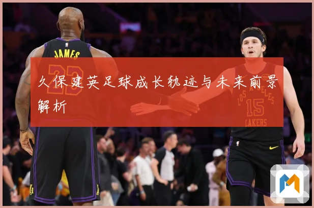 久保建英足球成长轨迹与未来前景解析