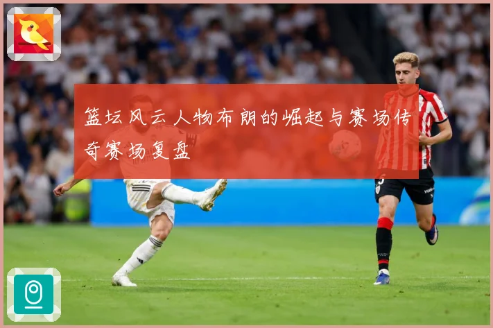 篮坛风云人物布朗的崛起与赛场传奇赛场复盘