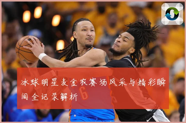 冰球明星麦金农赛场风采与精彩瞬间全记录解析