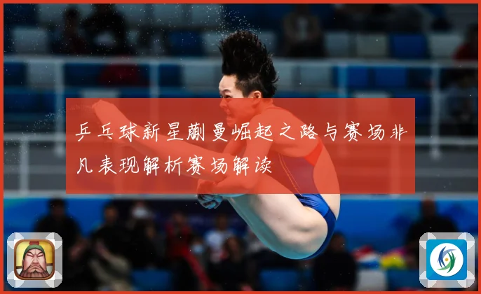 乒乓球新星蒯曼崛起之路与赛场非凡表现解析赛场解读