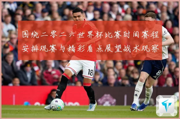 围绕二零二六世界杯比赛时间赛程安排观赛与精彩看点展望战术观察