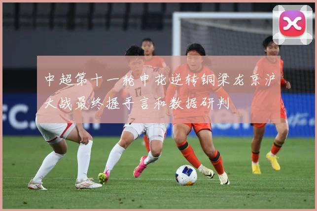 中超第十一轮申花逆转铜梁龙京沪大战最终握手言和数据研判
