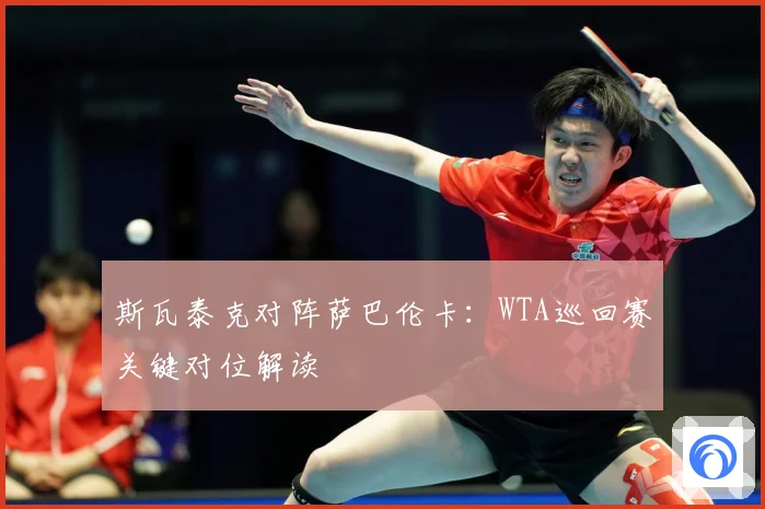 斯瓦泰克对阵萨巴伦卡：WTA巡回赛关键对位解读