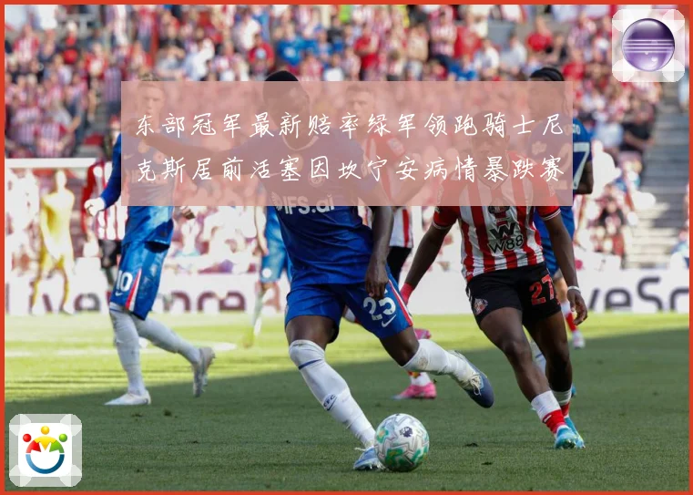 东部冠军最新赔率绿军领跑骑士尼克斯居前活塞因坎宁安病情暴跌赛场复盘