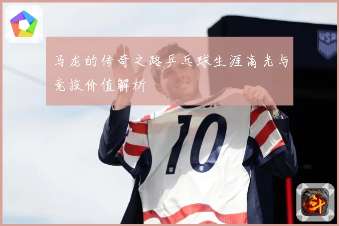 马龙的传奇之路乒乓球生涯高光与竞技价值解析