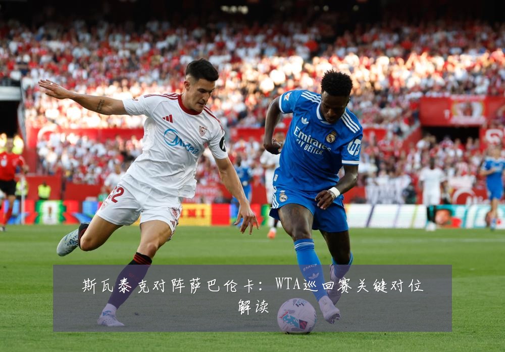 斯瓦泰克对阵萨巴伦卡：WTA巡回赛关键对位解读