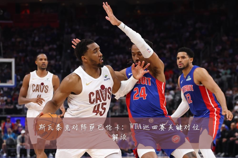 斯瓦泰克对阵萨巴伦卡：WTA巡回赛关键对位解读