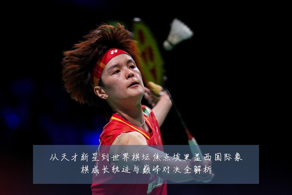 从天才新星到世界棋坛焦点埃里盖西国际象棋成长轨迹与巅峰对决全解析