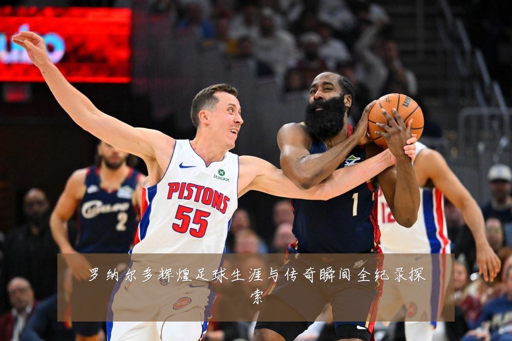 罗纳尔多辉煌足球生涯与传奇瞬间全纪录探索