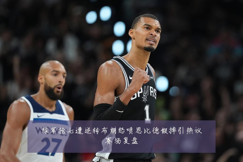 绿军抢七遭逆转布朗怒喷恩比德假摔引热议赛场复盘