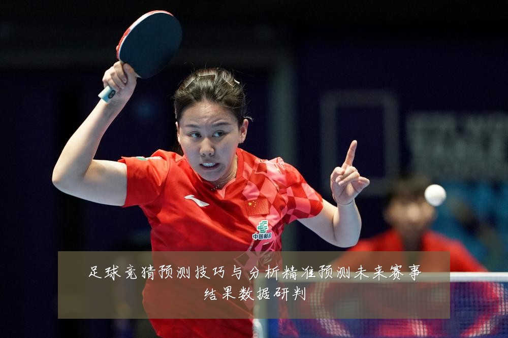 足球竞猜预测技巧与分析精准预测未来赛事结果数据研判