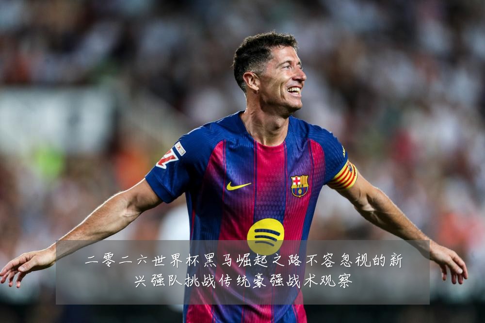 二零二六世界杯黑马崛起之路不容忽视的新兴强队挑战传统豪强战术观察