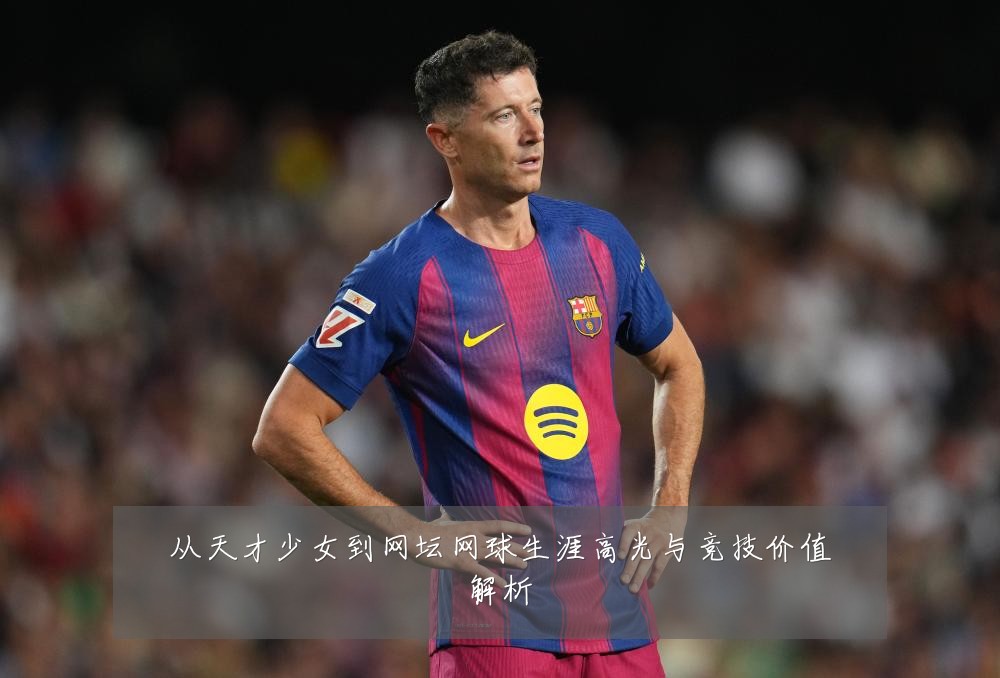 从天才少女到网坛网球生涯高光与竞技价值解析