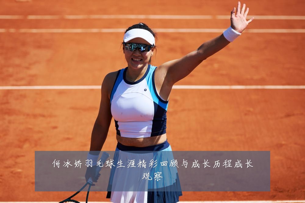 何冰娇羽毛球生涯精彩回顾与成长历程成长观察