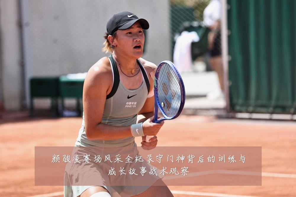 颜骏凌赛场风采全纪录守门神背后的训练与成长故事战术观察