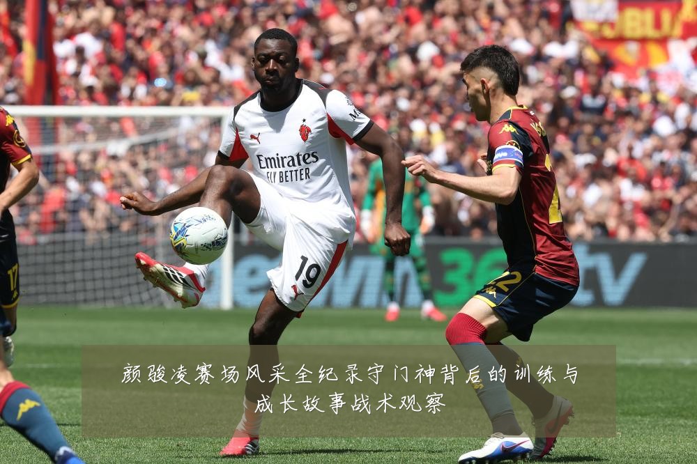 颜骏凌赛场风采全纪录守门神背后的训练与成长故事战术观察