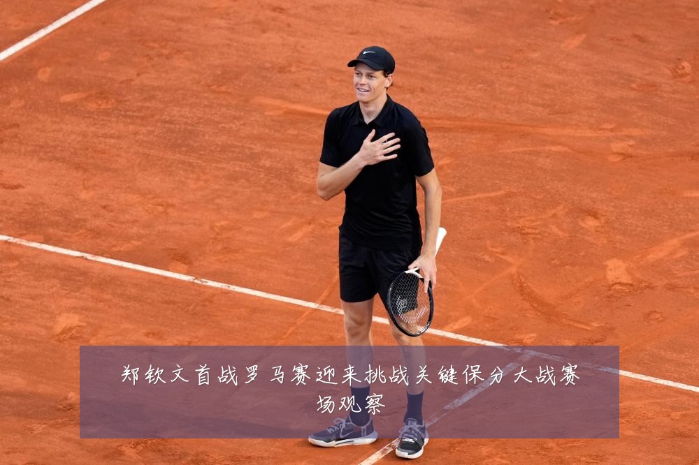 郑钦文首战罗马赛迎来挑战关键保分大战赛场观察