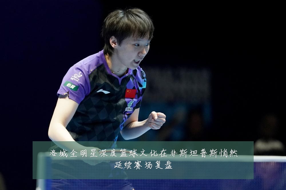 洛城全明星深度篮球文化在非斯坦普斯悄然延续赛场复盘