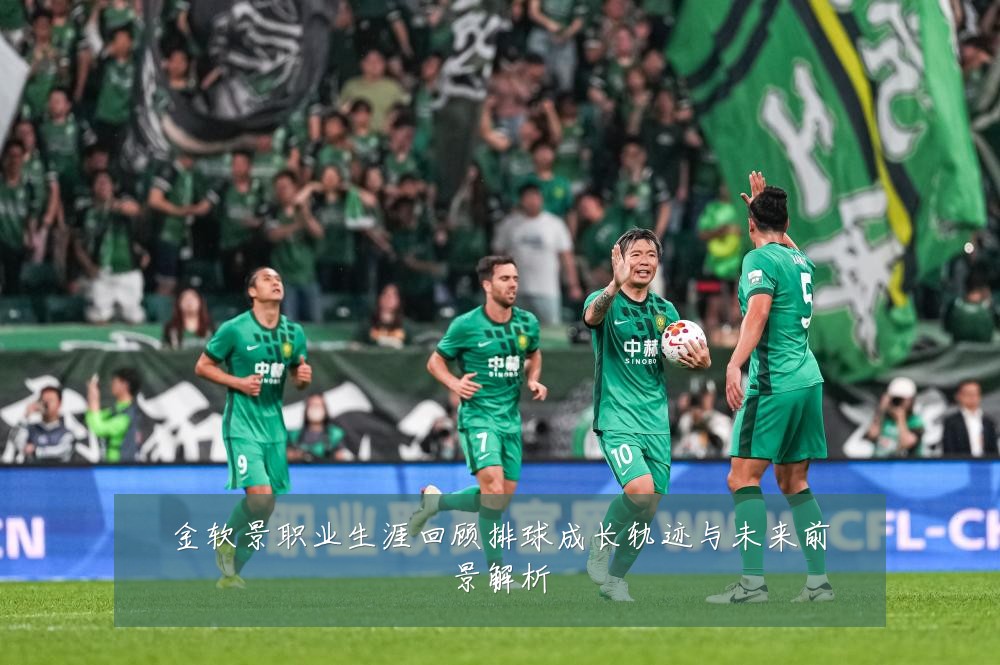 金软景职业生涯回顾排球成长轨迹与未来前景解析