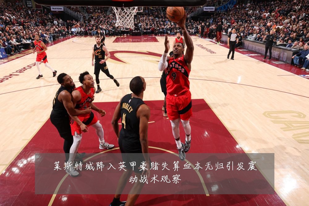 莱斯特城降入英甲豪赌失算血本无归引发震动战术观察